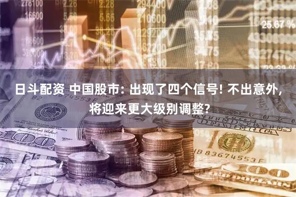日斗配资 中国股市: 出现了四个信号! 不出意外, 将迎来更大级别调整?