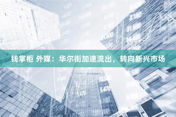钱掌柜 外媒：华尔街加速流出，转向新兴市场