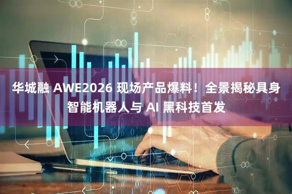 华城融 AWE2026 现场产品爆料！全景揭秘具身智能机器人与 AI 黑科技首发