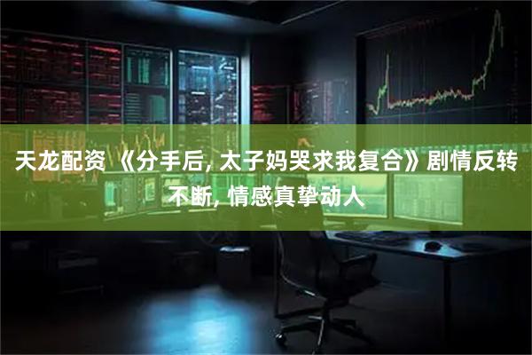 天龙配资 《分手后, 太子妈哭求我复合》剧情反转不断, 情感真挚动人