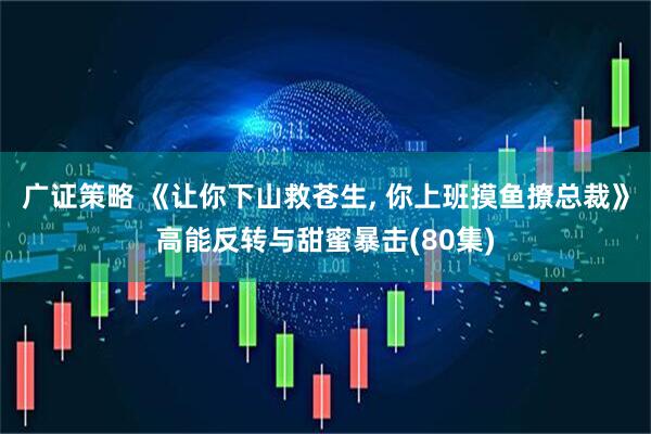 广证策略 《让你下山救苍生, 你上班摸鱼撩总裁》高能反转与甜蜜暴击(80集)