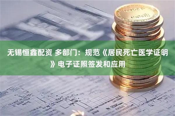 无锡恒鑫配资 多部门：规范《居民死亡医学证明》电子证照签发和应用