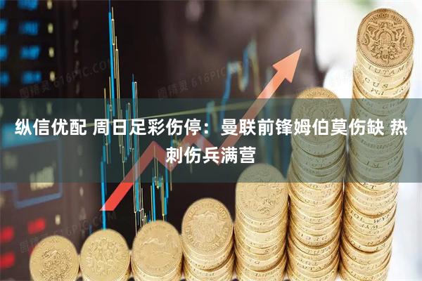 纵信优配 周日足彩伤停：曼联前锋姆伯莫伤缺 热刺伤兵满营