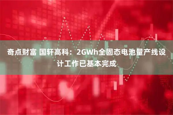 奇点财富 国轩高科：2GWh全固态电池量产线设计工作已基本完成