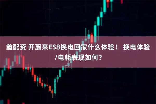 鑫配资 开蔚来ES8换电回家什么体验！ 换电体验/电耗表现如何？