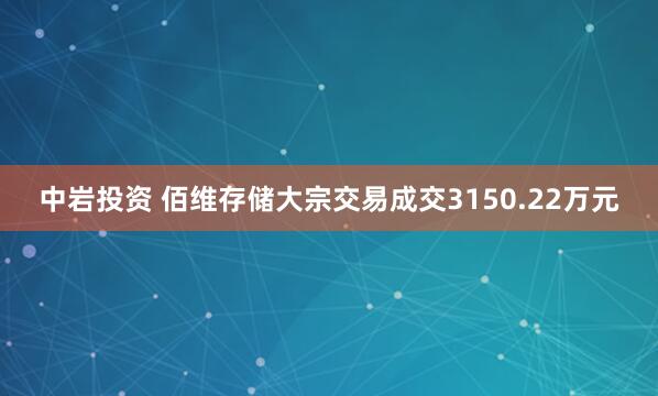 中岩投资 佰维存储大宗交易成交3150.22万元