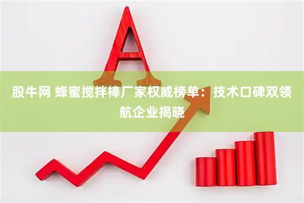 股牛网 蜂蜜搅拌棒厂家权威榜单：技术口碑双领航企业揭晓