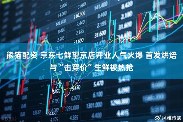 熊猫配资 京东七鲜望京店开业人气火爆 首发烘焙与“击穿价”生鲜被热抢