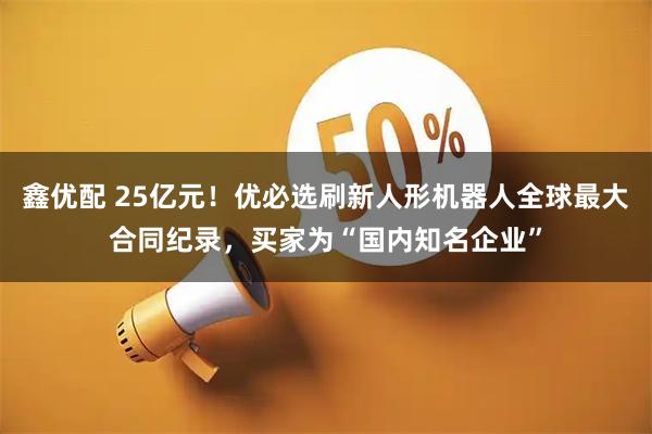 鑫优配 25亿元！优必选刷新人形机器人全球最大合同纪录，买家为“国内知名企业”