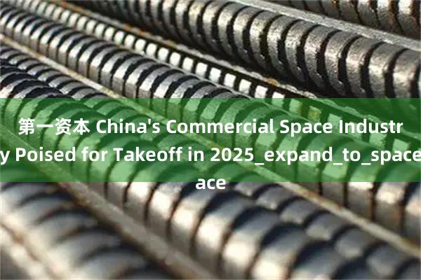 第一资本 China's Commercial Space Industry Poised for Takeoff in 2025_expand_to_space