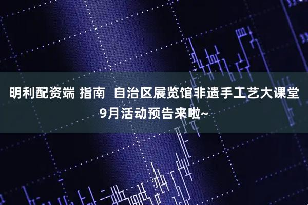 明利配资端 指南  自治区展览馆非遗手工艺大课堂9月活动预告来啦~