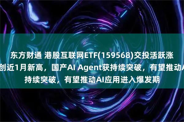 东方财通 港股互联网ETF(159568)交投活跃涨近1%，最新规模创近1月新高，国产AI Agent获持续突破，有望推动AI应用进入爆发期