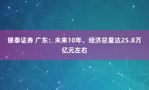 银泰证券 广东：未来10年，经济总量达25.8万亿元左右