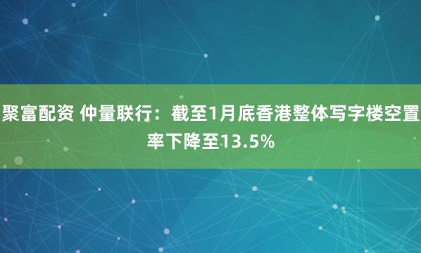 聚富配资 仲量联行：截至1月底香港整体写字楼空置率下降至13.5%